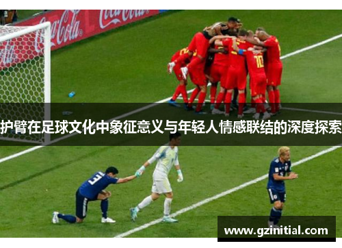 护臂在足球文化中象征意义与年轻人情感联结的深度探索